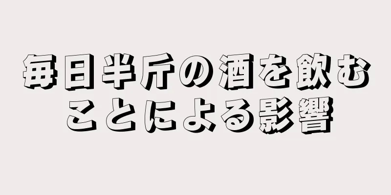 毎日半斤の酒を飲むことによる影響