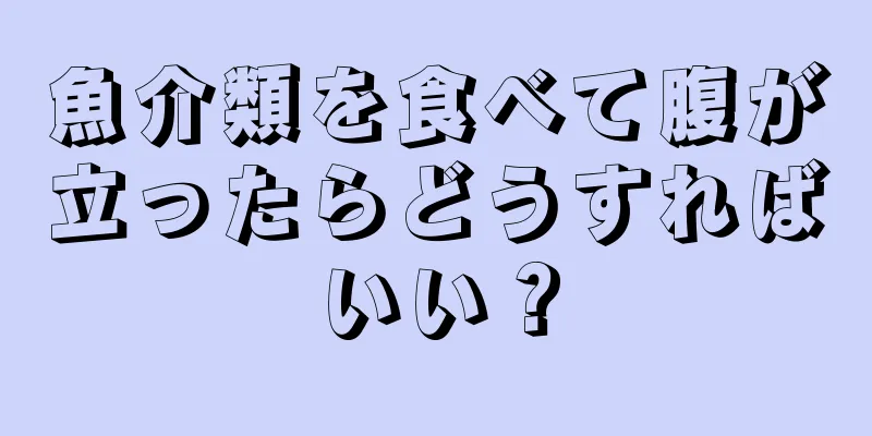 魚介類を食べて腹が立ったらどうすればいい？