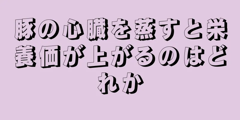 豚の心臓を蒸すと栄養価が上がるのはどれか