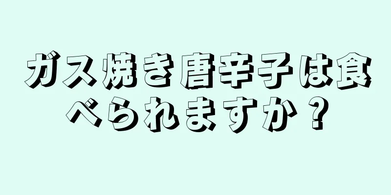 ガス焼き唐辛子は食べられますか？