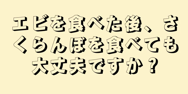 エビを食べた後、さくらんぼを食べても大丈夫ですか？