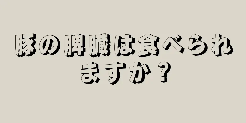 豚の脾臓は食べられますか？