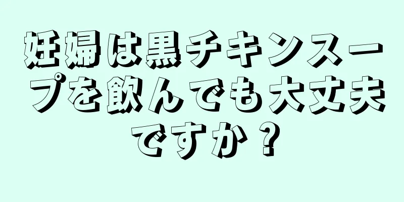 妊婦は黒チキンスープを飲んでも大丈夫ですか？