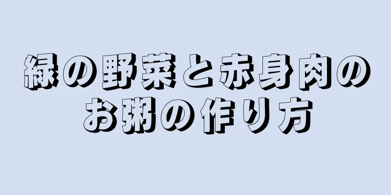 緑の野菜と赤身肉のお粥の作り方