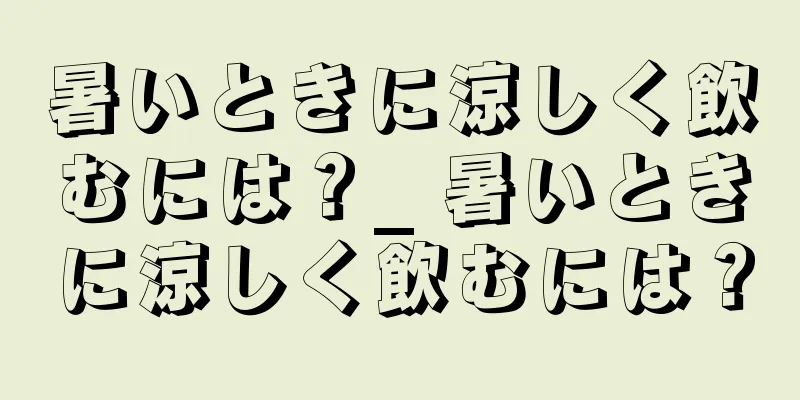 暑いときに涼しく飲むには？_ 暑いときに涼しく飲むには？