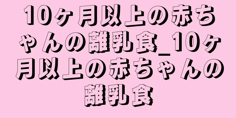 10ヶ月以上の赤ちゃんの離乳食_10ヶ月以上の赤ちゃんの離乳食