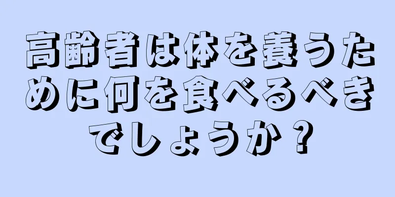 高齢者は体を養うために何を食べるべきでしょうか？