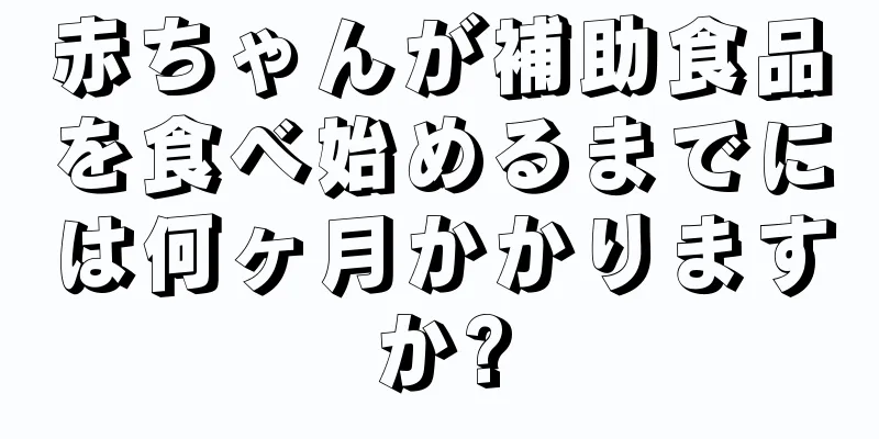 赤ちゃんが補助食品を食べ始めるまでには何ヶ月かかりますか?