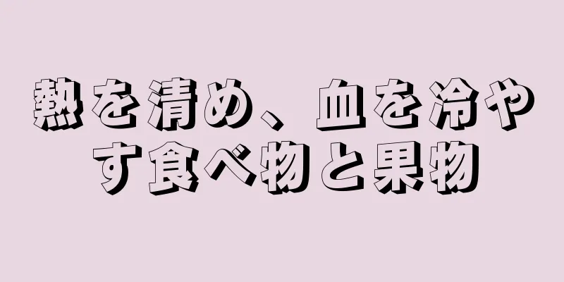 熱を清め、血を冷やす食べ物と果物