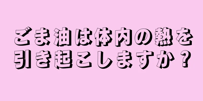 ごま油は体内の熱を引き起こしますか？