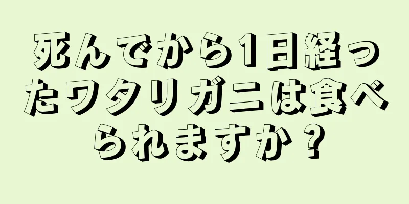 死んでから1日経ったワタリガニは食べられますか？