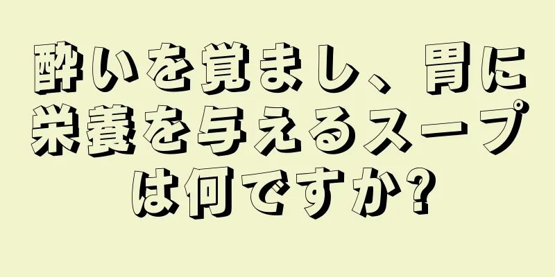 酔いを覚まし、胃に栄養を与えるスープは何ですか?