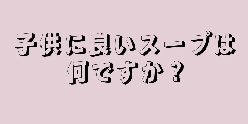 子供に良いスープは何ですか？