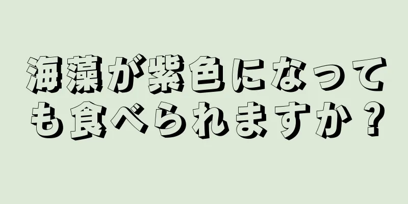 海藻が紫色になっても食べられますか？