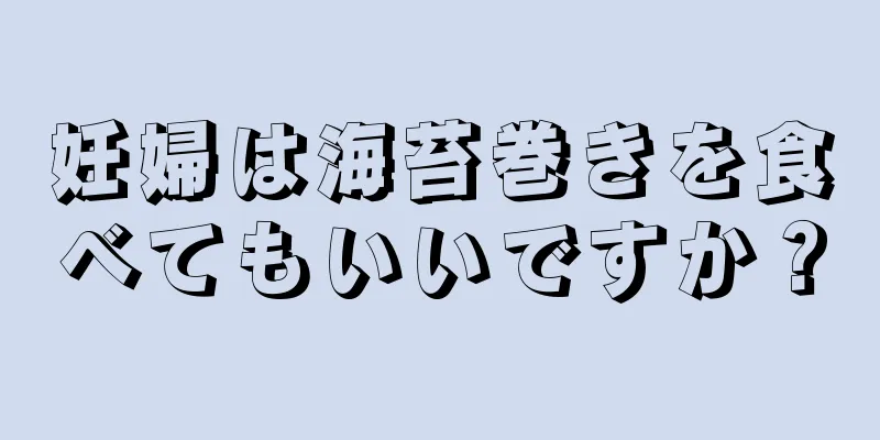 妊婦は海苔巻きを食べてもいいですか？