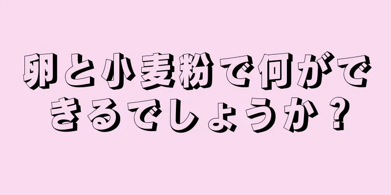 卵と小麦粉で何ができるでしょうか？