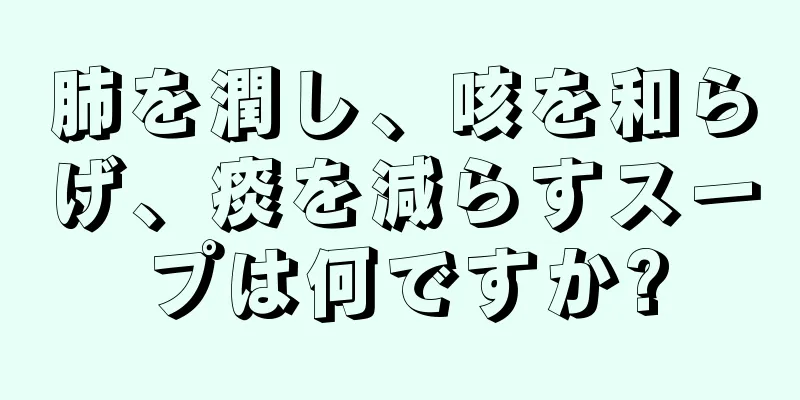 肺を潤し、咳を和らげ、痰を減らすスープは何ですか?