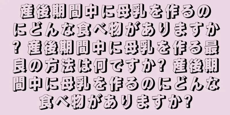 産後期間中に母乳を作るのにどんな食べ物がありますか? 産後期間中に母乳を作る最良の方法は何ですか? 産後期間中に母乳を作るのにどんな食べ物がありますか?