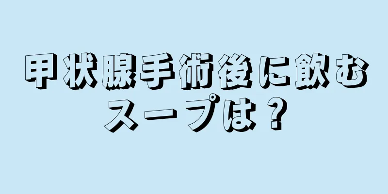 甲状腺手術後に飲むスープは？