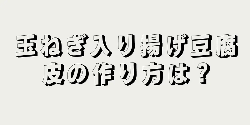 玉ねぎ入り揚げ豆腐皮の作り方は？