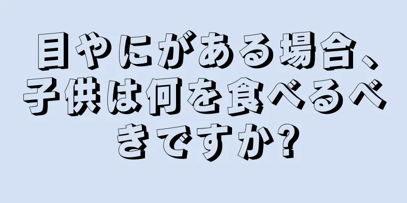 目やにがある場合、子供は何を食べるべきですか?