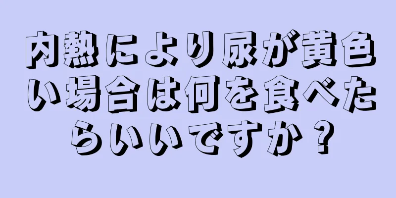 内熱により尿が黄色い場合は何を食べたらいいですか？