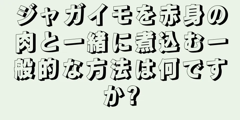 ジャガイモを赤身の肉と一緒に煮込む一般的な方法は何ですか?