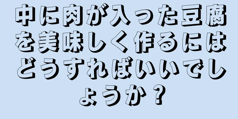 中に肉が入った豆腐を美味しく作るにはどうすればいいでしょうか？