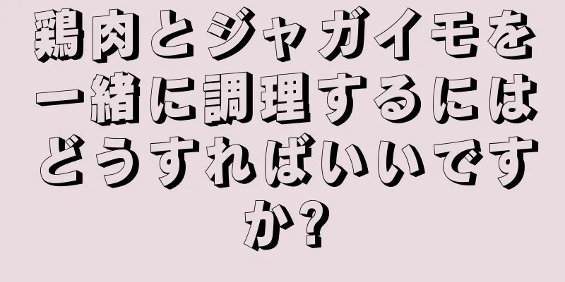 鶏肉とジャガイモを一緒に調理するにはどうすればいいですか?