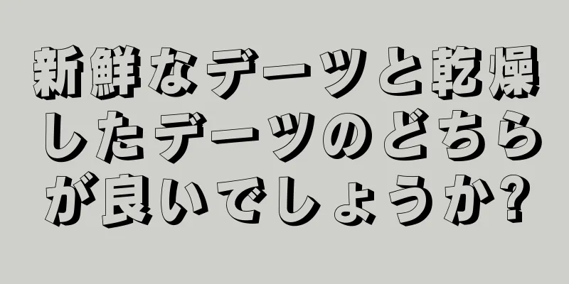 新鮮なデーツと乾燥したデーツのどちらが良いでしょうか?