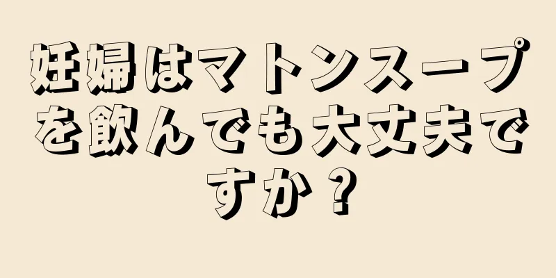 妊婦はマトンスープを飲んでも大丈夫ですか？