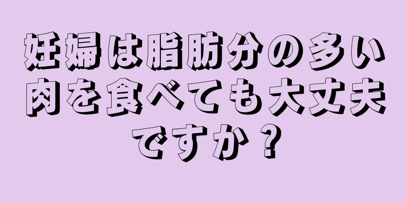 妊婦は脂肪分の多い肉を食べても大丈夫ですか？