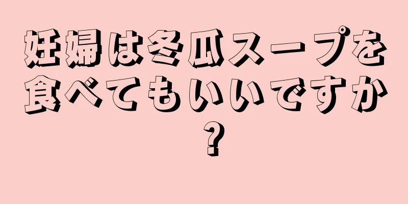 妊婦は冬瓜スープを食べてもいいですか？