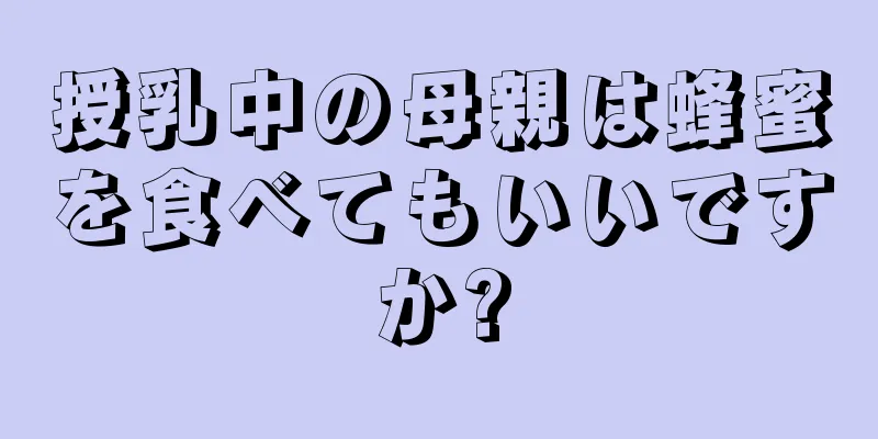 授乳中の母親は蜂蜜を食べてもいいですか?