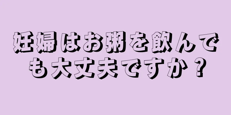 妊婦はお粥を飲んでも大丈夫ですか？