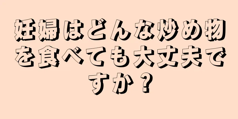 妊婦はどんな炒め物を食べても大丈夫ですか？