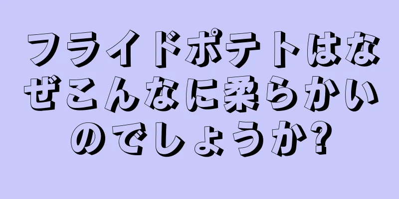 フライドポテトはなぜこんなに柔らかいのでしょうか?