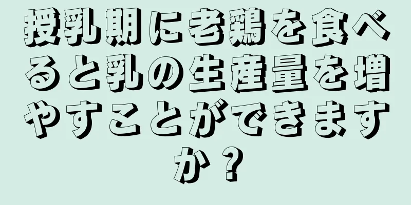 授乳期に老鶏を食べると乳の生産量を増やすことができますか？