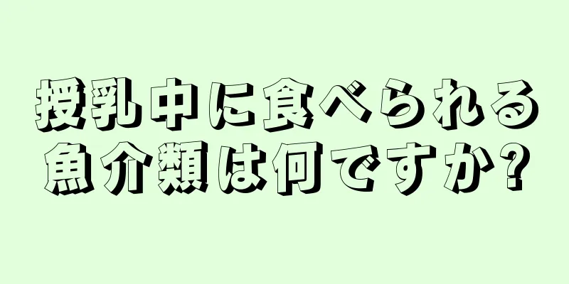 授乳中に食べられる魚介類は何ですか?