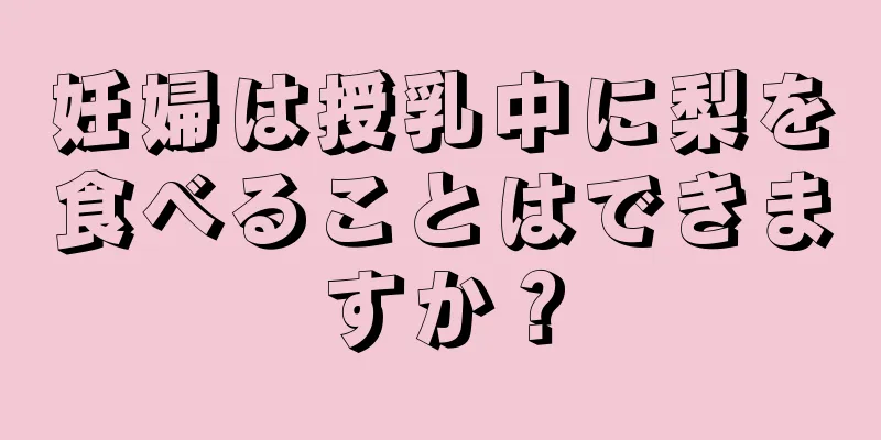 妊婦は授乳中に梨を食べることはできますか？