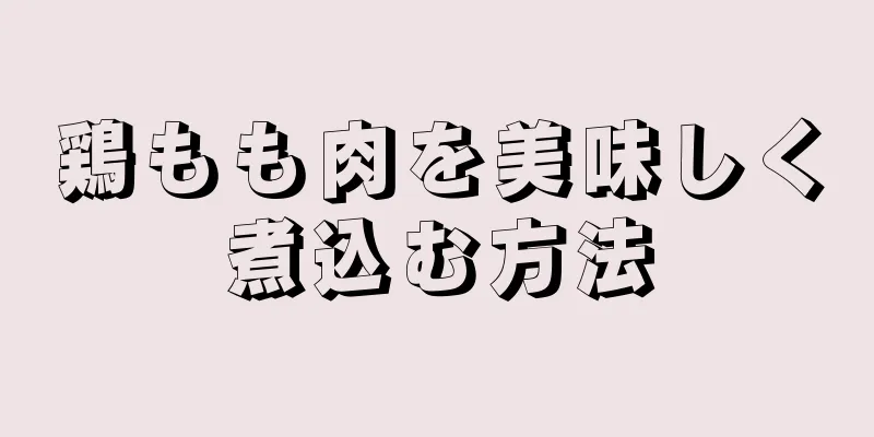 鶏もも肉を美味しく煮込む方法