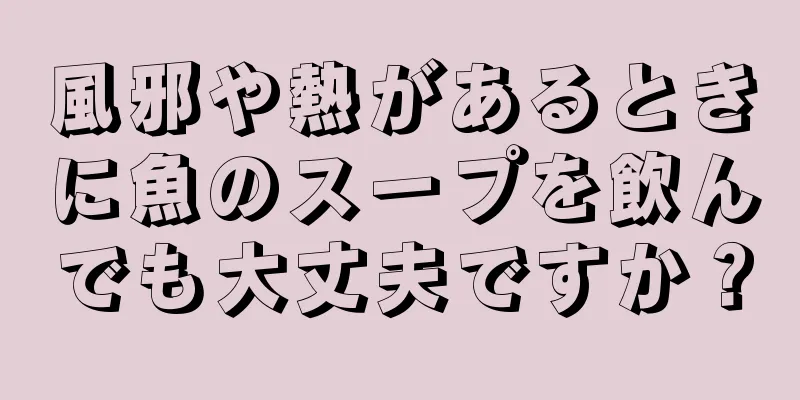 風邪や熱があるときに魚のスープを飲んでも大丈夫ですか？