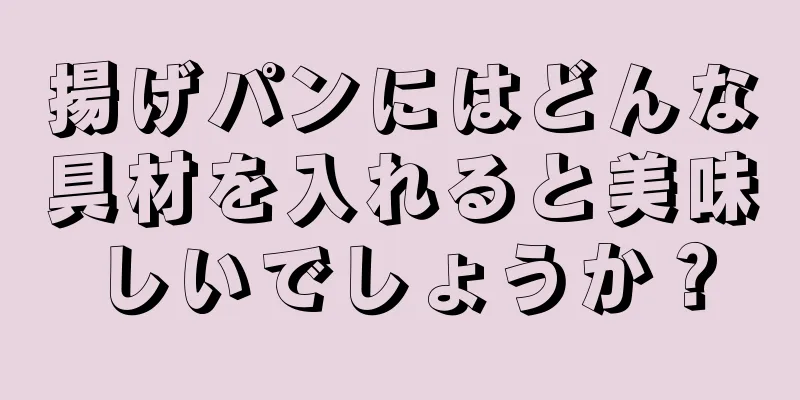 揚げパンにはどんな具材を入れると美味しいでしょうか？