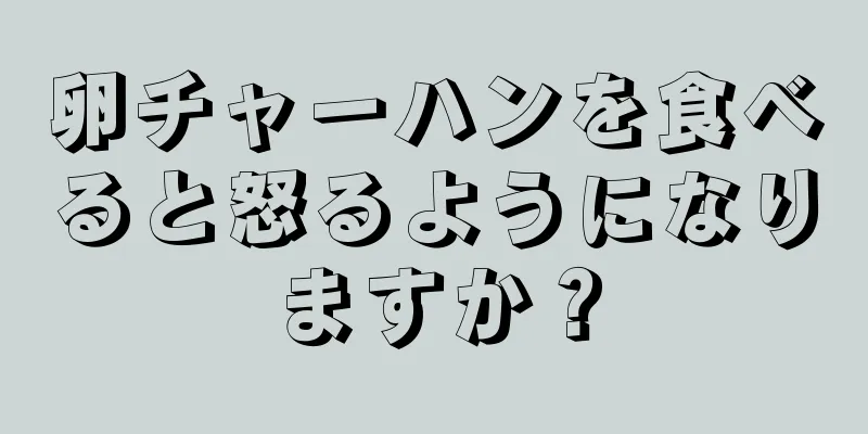 卵チャーハンを食べると怒るようになりますか？