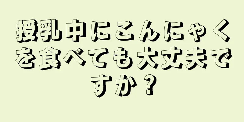 授乳中にこんにゃくを食べても大丈夫ですか？