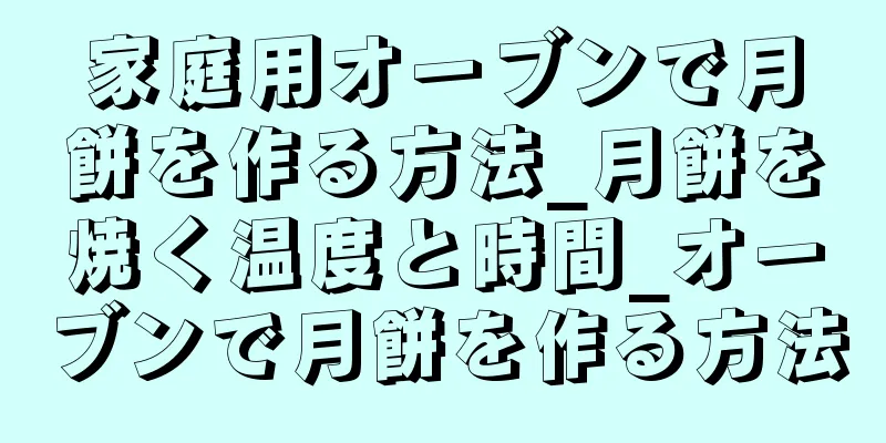 家庭用オーブンで月餅を作る方法_月餅を焼く温度と時間_オーブンで月餅を作る方法