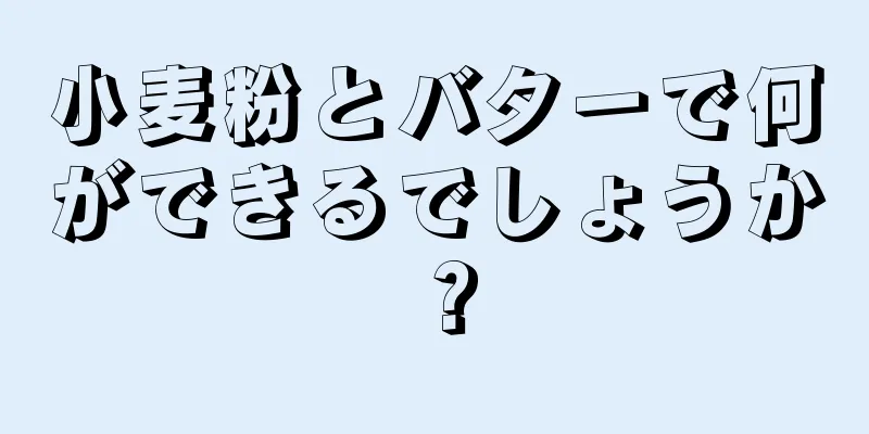 小麦粉とバターで何ができるでしょうか？