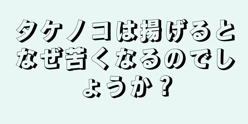 タケノコは揚げるとなぜ苦くなるのでしょうか？