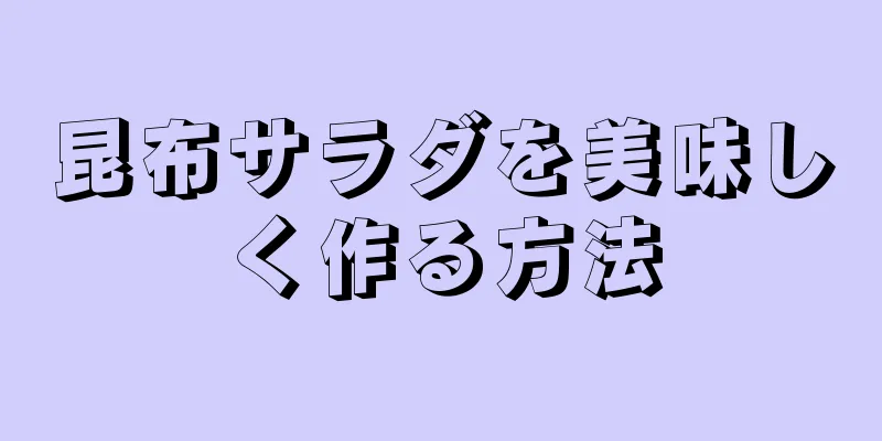 昆布サラダを美味しく作る方法