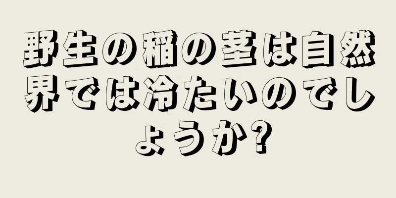 野生の稲の茎は自然界では冷たいのでしょうか?